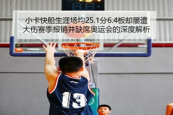 小卡快船生涯场均25.1分6.4板却屡遭大伤赛季报销并缺席奥运会的深度解析